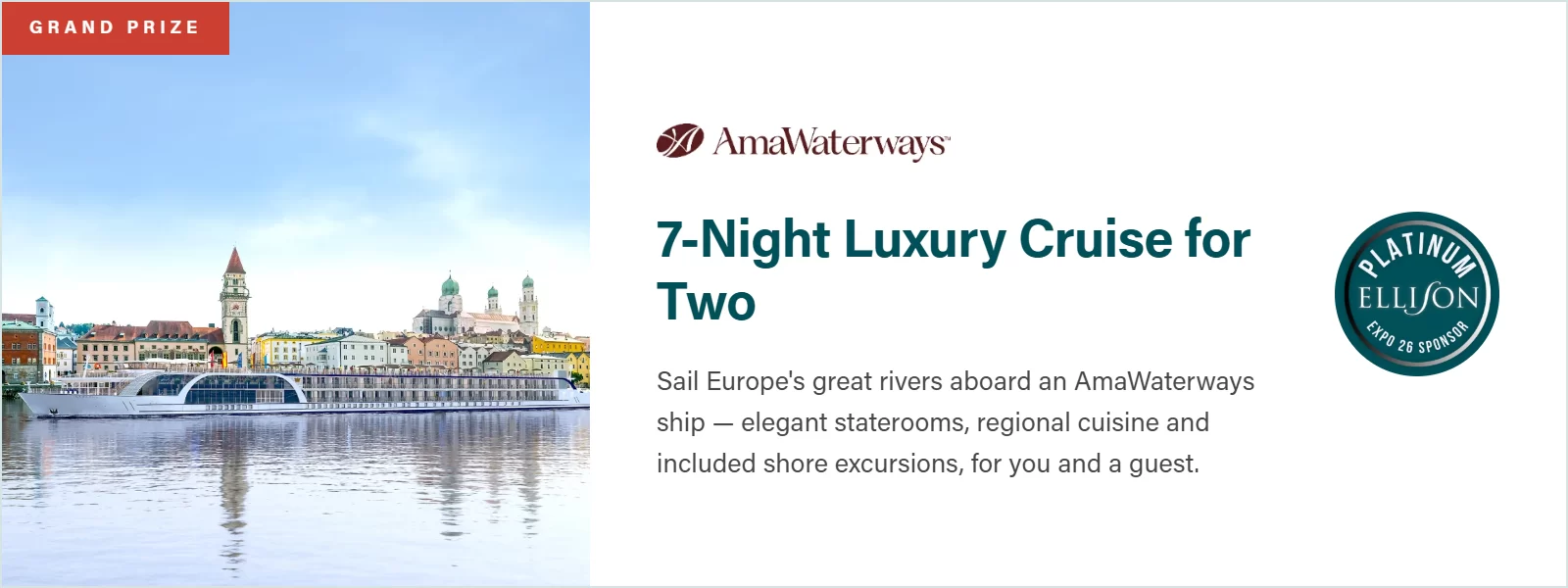 Grand Prize: AmaWaterways 7-Night Luxury Cruise for Two. Sail Europe's great rivers aboard an AmaWaterways ship, with elegant staterooms, regional cuisine, and included shore excursions, for you and a guest.