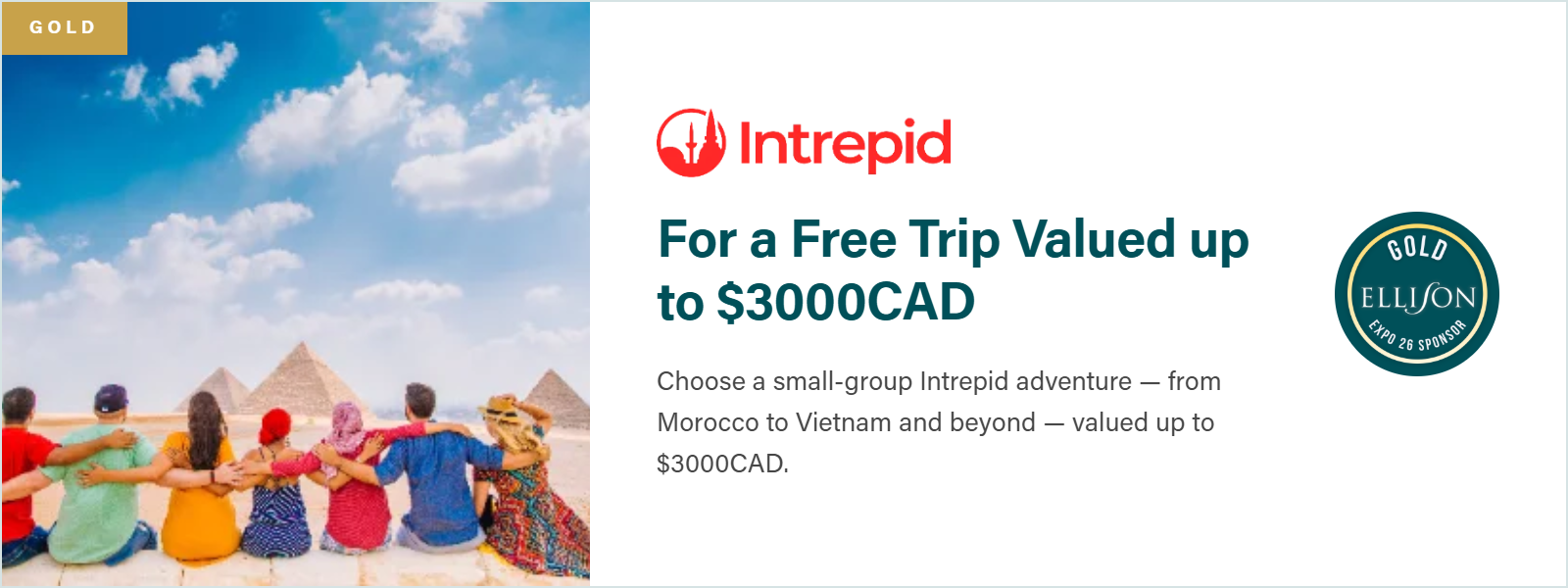 Gold Prize: Intrepid $3,000 Prize Voucher. Put $3,000 toward a small-group Intrepid adventure, from Morocco to Vietnam and beyond.