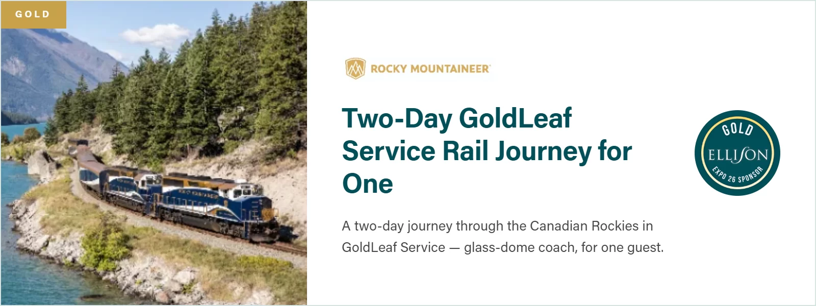 Gold Prize: Rocky Mountaineer, Two-Day GoldLeaf Service Rail Journey for One. A two-day journey through the Canadian Rockies in GoldLeaf Service, glass-dome coach, for one guest.
